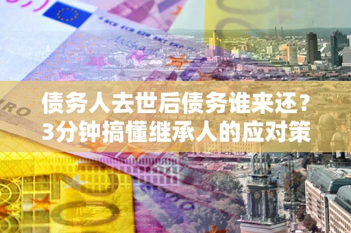 济南债务人去世后债务谁来还？3分钟搞懂继承人的应对策略