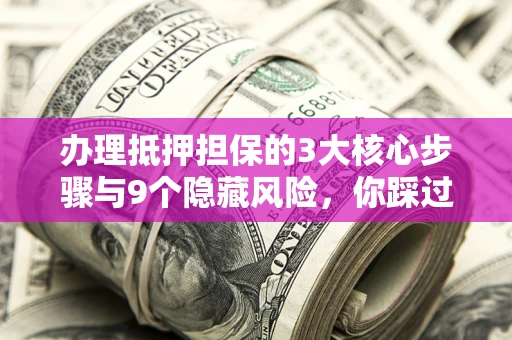 济南办理抵押担保的3大核心步骤与9个隐藏风险，你踩过哪个坑？