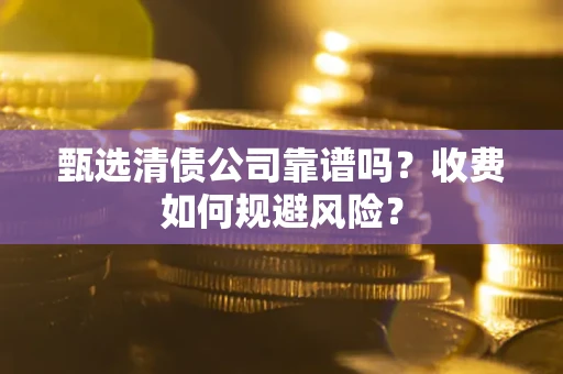 济南甄选清债公司靠谱吗？收费如何规避风险？