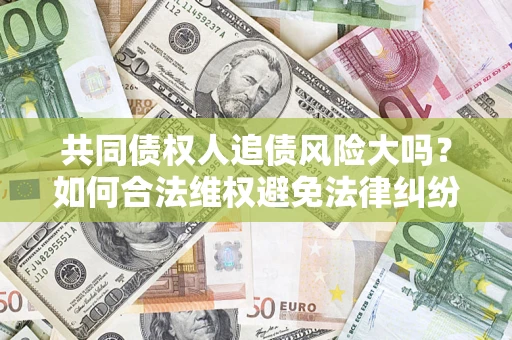 济南共同债权人追债风险大吗?如何合法维权避免法律纠纷? 济南共同债权人追债风险大吗?如何合法维权避免法律纠纷?