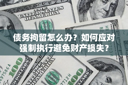 济南债务拘留怎么办？如何应对强制执行避免财产损失？