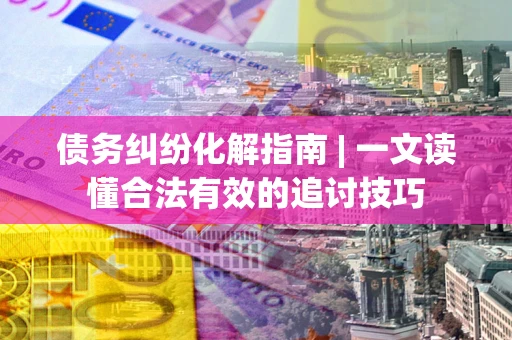 济南债务纠纷化解指南 | 一文读懂合法有效的追讨技巧