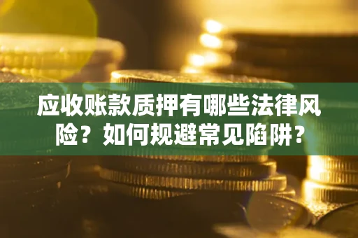 济南应收账款质押有哪些法律风险？如何规避常见陷阱？