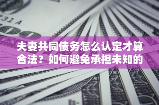 济南夫妻共同债务怎么认定才算合法？如何避免承担未知的债务风险？