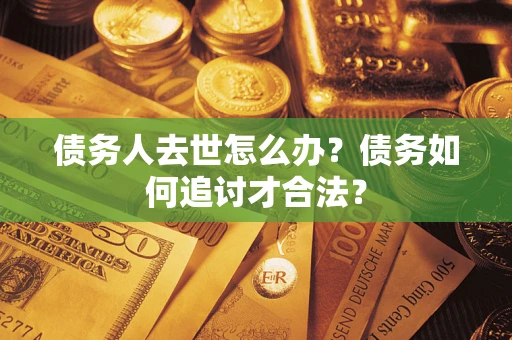 济南债务人去世怎么办？债务如何追讨才合法？
