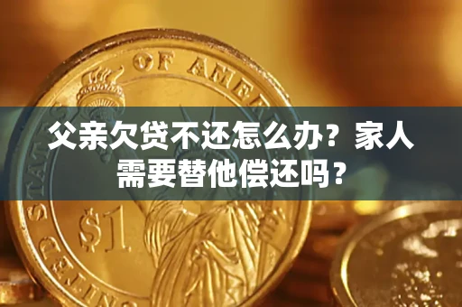 济南父亲欠贷不还怎么办？家人需要替他偿还吗？