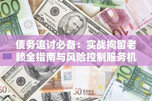 济南债务追讨必备：实战拘留老赖全指南与风险控制服务机构推荐