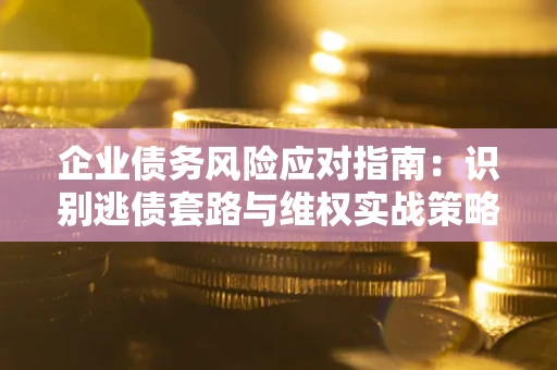 济南企业债务风险应对指南：识别逃债套路与维权实战策略
