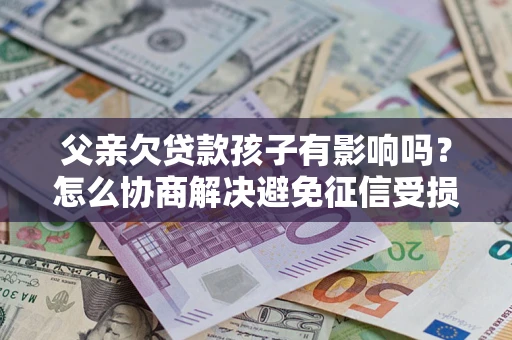 济南父亲欠贷款孩子有影响吗？怎么协商解决避免征信受损？