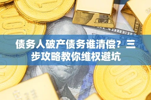 济南债务人破产债务谁清偿?三步攻略教你维权避坑 济南债务人破产债务谁清偿?三步攻略教你维权避坑