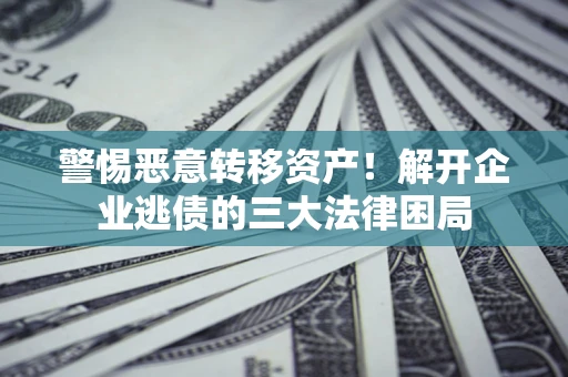 济南警惕恶意转移资产！解开企业逃债的三大法律困局