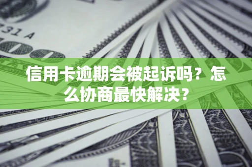 济南信用卡逾期会被起诉吗？怎么协商最快解决？