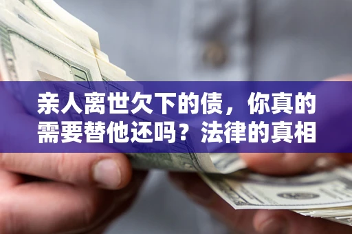 济南亲人离世欠下的债，你真的需要替他还吗？法律的真相或许与你想的不一样