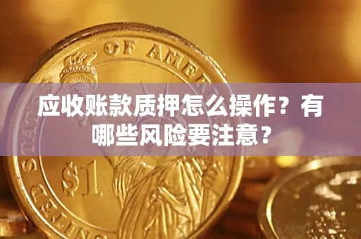 济南应收账款质押怎么操作？有哪些风险要注意？