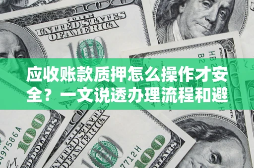 济南应收账款质押怎么操作才安全？一文说透办理流程和避险绝招